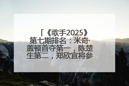 《歌手2025》第七期排名：米奇·盖顿首夺第一，陈楚生第二，郑欣宜将参加下一轮张榜赛