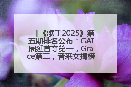 《歌手2025》第五期排名公布：GAI周延首夺第一，Grace第二，者来女揭榜成功，卫兰被淘汰