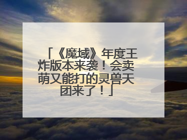 《魔域》年度王炸版本来袭！会卖萌又能打的灵兽天团来了！