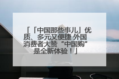 「中国那些事儿」优质、多元又便捷 外国消费者大赞“中国购”是全新体验！