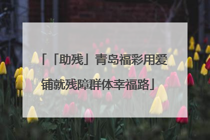 「助残」青岛福彩用爱铺就残障群体幸福路