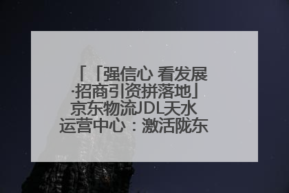 「强信心 看发展·招商引资拼落地」京东物流JDL天水运营中心：激活陇东南区域经济新引擎