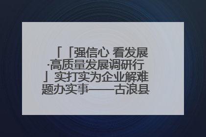 「强信心 看发展·高质量发展调研行」实打实为企业解难题办实事——古浪县优化营商环境助力企业高质量发展见闻
