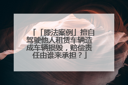 「滕法案例」擅自驾驶他人租赁车辆造成车辆损毁，赔偿责任由谁来承担？