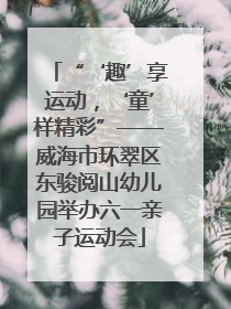 “‘趣’享运动，‘童’样精彩”——威海市环翠区东骏阅山幼儿园举办六一亲子运动会