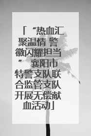 “热血汇聚温情 警徽闪耀担当” 襄阳市特警支队联合监管支队开展无偿献血活动