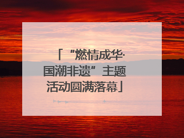 “燃情成华·国潮非遗”主题活动圆满落幕