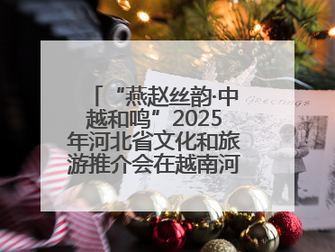 “燕赵丝韵·中越和鸣”2025年河北省文化和旅游推介会在越南河内举行