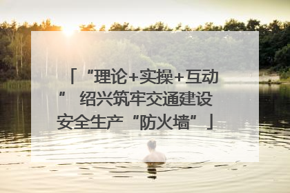 “理论+实操+互动” 绍兴筑牢交通建设安全生产“防火墙”