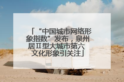 “中国城市网络形象指数”发布，泉州居Ⅱ型大城市第六 文化形象引关注