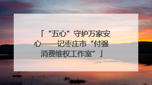 “五心”守护万家安心——记枣庄市“付强消费维权工作室”