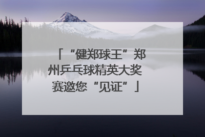 “健郑球王”郑州乒乓球精英大奖赛邀您“见证”