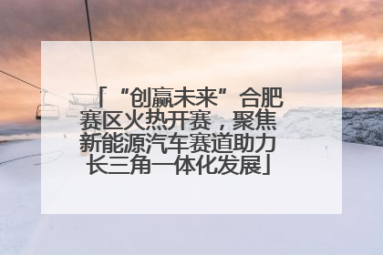 “创赢未来”合肥赛区火热开赛，聚焦新能源汽车赛道助力长三角一体化发展