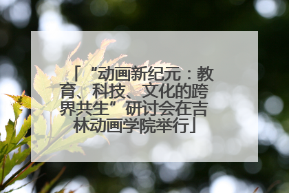 “动画新纪元：教育、科技、文化的跨界共生”研讨会在吉林动画学院举行