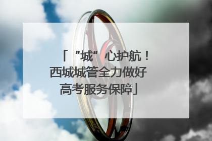 “城”心护航！西城城管全力做好高考服务保障