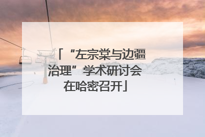 “左宗棠与边疆治理”学术研讨会在哈密召开