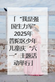“我是强国生力军”2025年普陀区少年儿童庆“六一”主题活动举行