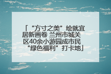 “方寸之美”绘就宜居新画卷 兰州市城关区40余小游园成市民“绿色福利”打卡地