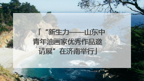 “新生力——山东中青年油画家优秀作品邀请展”在济南举行