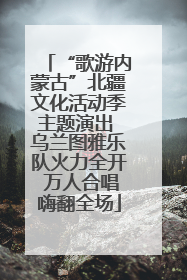 “歌游内蒙古”北疆文化活动季主题演出 乌兰图雅乐队火力全开 万人合唱嗨翻全场