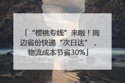 “樱桃专线”来啦！周边省份快递“次日达”，物流成本节省30%