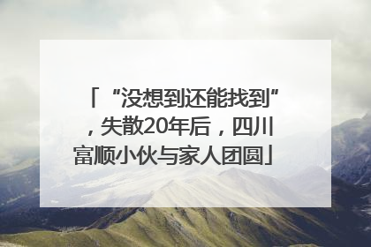 “没想到还能找到”，失散20年后，四川富顺小伙与家人团圆