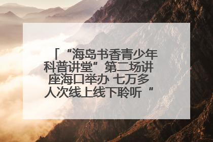 “海岛书香青少年科普讲堂”第二场讲座海口举办 七万多人次线上线下聆听“工匠精神”