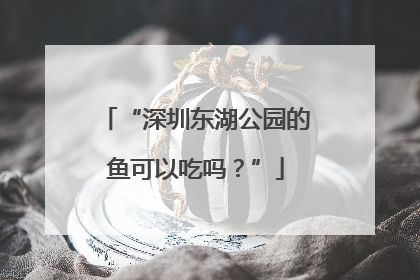 “深圳东湖公园的鱼可以吃吗？”