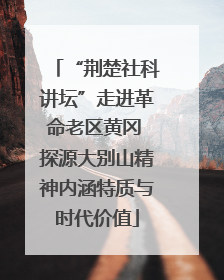 “荆楚社科讲坛”走进革命老区黄冈 探源大别山精神内涵特质与时代价值