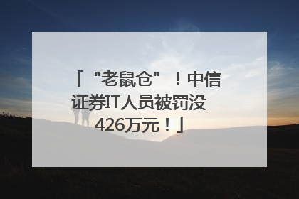 “老鼠仓”！中信证券IT人员被罚没426万元！