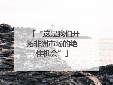 “这是我们开拓非洲市场的绝佳机会”