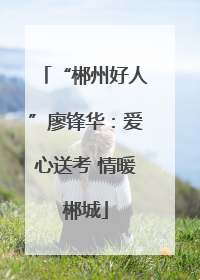 “郴州好人”廖锋华：爱心送考 情暖郴城