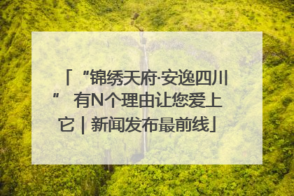 “锦绣天府·安逸四川” 有N个理由让您爱上它｜新闻发布最前线