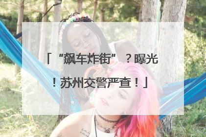 “飙车炸街”？曝光！苏州交警严查！