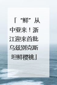“鲜”从中亚来！浙江迎来首批乌兹别克斯坦鲜樱桃