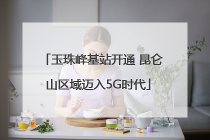 玉珠峰基站开通 昆仑山区域迈入5G时代