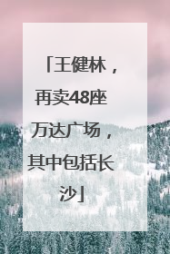 王健林，再卖48座万达广场，其中包括长沙