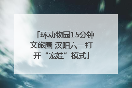 环动物园15分钟文旅圈 汉阳六一打开“宠娃”模式