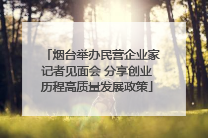 烟台举办民营企业家记者见面会 分享创业历程高质量发展政策