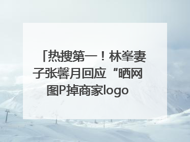 热搜第一！林峯妻子张馨月回应“晒网图P掉商家logo被说小家子气”：没那么多想法，可能有人恶意解读