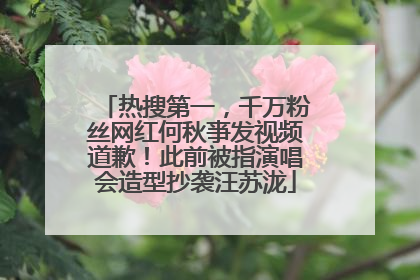 热搜第一，千万粉丝网红何秋亊发视频道歉！此前被指演唱会造型抄袭汪苏泷