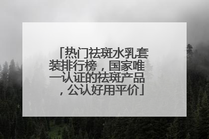 热门祛斑水乳套装排行榜，国家唯一认证的祛斑产品，公认好用平价