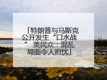 特朗普与马斯克公开发生“口水战” 美民众：混乱局面令人担忧