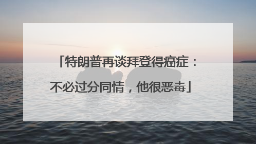 特朗普再谈拜登得癌症：不必过分同情，他很恶毒