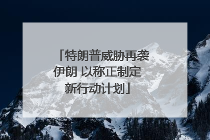 特朗普威胁再袭伊朗 以称正制定新行动计划