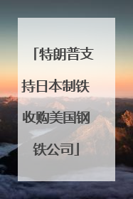 特朗普支持日本制铁收购美国钢铁公司