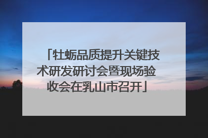 牡蛎品质提升关键技术研发研讨会暨现场验收会在乳山市召开