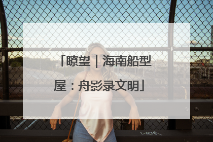 瞭望｜海南船型屋：舟影录文明