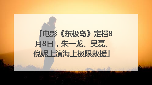 电影《东极岛》定档8月8日，朱一龙、吴磊、倪妮上演海上极限救援
