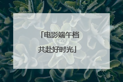 电影端午档 共赴好时光